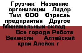 Грузчик › Название организации ­ Лидер Тим, ООО › Отрасль предприятия ­ Другое › Минимальный оклад ­ 14 000 - Все города Работа » Вакансии   . Алтайский край,Алейск г.